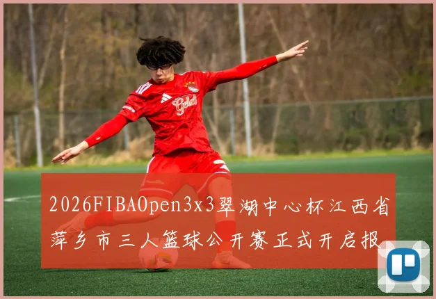 2026FIBAOpen3x3翠湖中心杯江西省萍乡市三人篮球公开赛正式开启报名通道