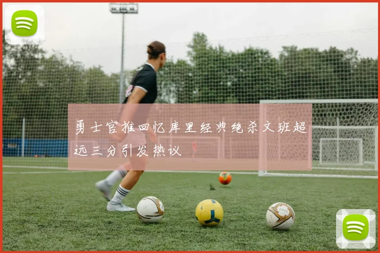 勇士官推回忆库里经典绝杀文班超远三分引发热议