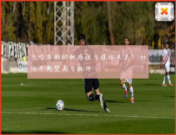 杰伦布朗的敏感性与媒体关系：如何平衡赞美与批评
