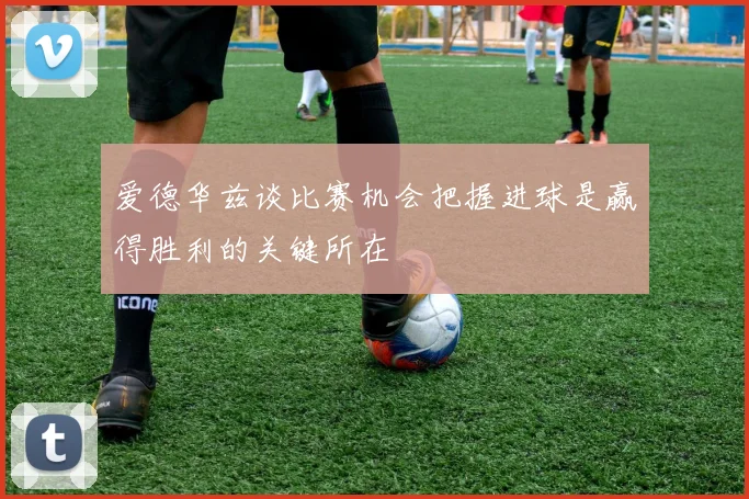 爱德华兹谈比赛机会把握进球是赢得胜利的关键所在