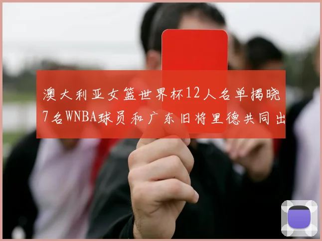 澳大利亚女篮世界杯12人名单揭晓7名WNBA球员和广东旧将里德共同出征