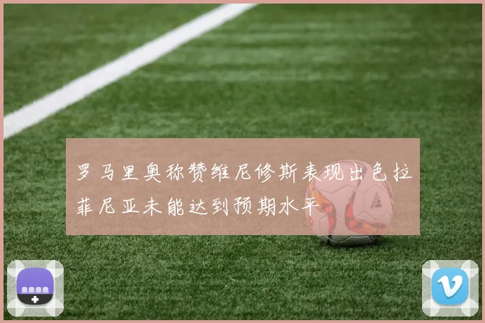 罗马里奥称赞维尼修斯表现出色拉菲尼亚未能达到预期水平