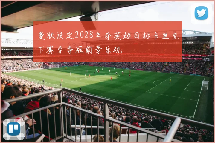 曼联设定2028年夺英超目标卡里克下赛季争冠前景乐观