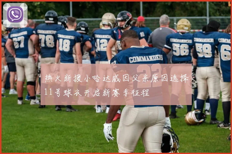 热火新援小哈达威因父亲原因选择11号球衣开启新赛季征程