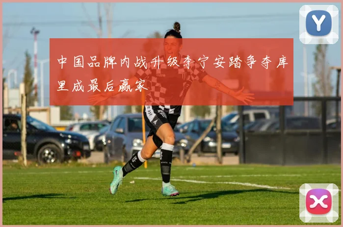 中国品牌内战升级李宁安踏争夺库里成最后赢家