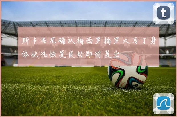 斯卡洛尼确认梅西罗梅罗大马丁身体状况恢复良好即将复出
