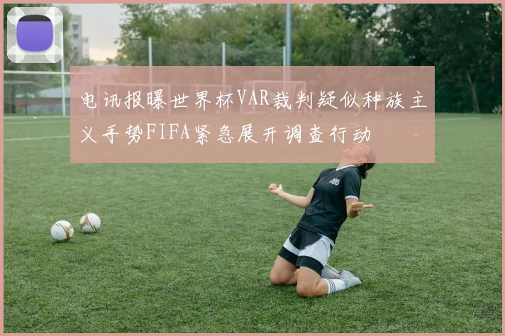 电讯报曝世界杯VAR裁判疑似种族主义手势FIFA紧急展开调查行动