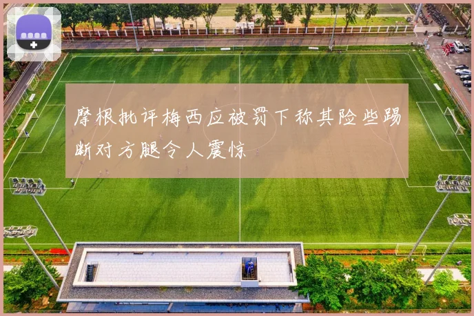 摩根批评梅西应被罚下称其险些踢断对方腿令人震惊