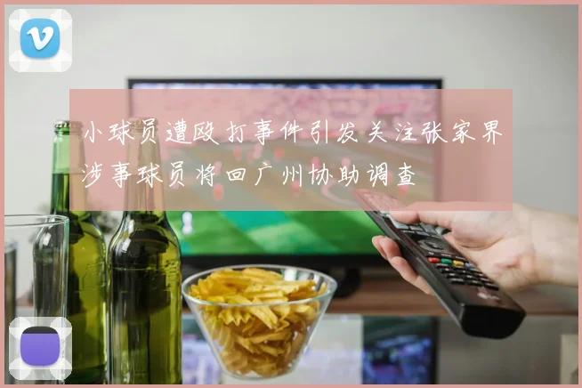 小球员遭殴打事件引发关注张家界涉事球员将回广州协助调查
