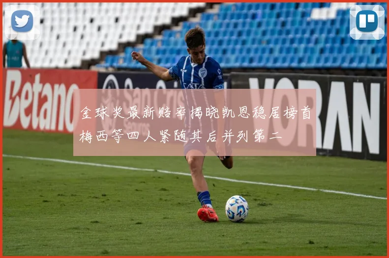金球奖最新赔率揭晓凯恩稳居榜首梅西等四人紧随其后并列第二