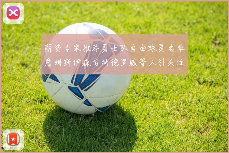 薪资专家推荐勇士队自由球员名单詹姆斯伊森肯纳德罗威等人引关注