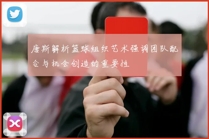 唐斯解析篮球组织艺术强调团队配合与机会创造的重要性