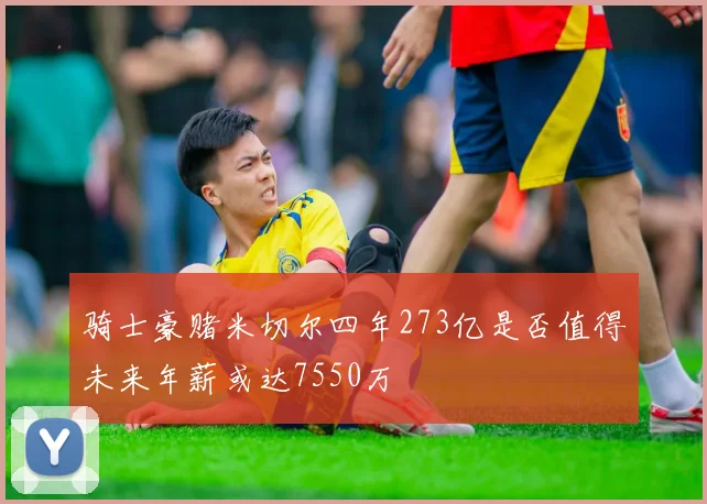 骑士豪赌米切尔四年273亿是否值得未来年薪或达7550万