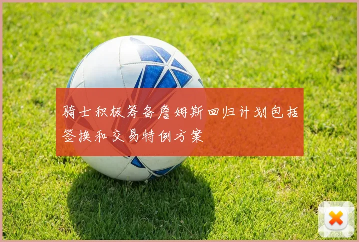 骑士积极筹备詹姆斯回归计划包括签换和交易特例方案