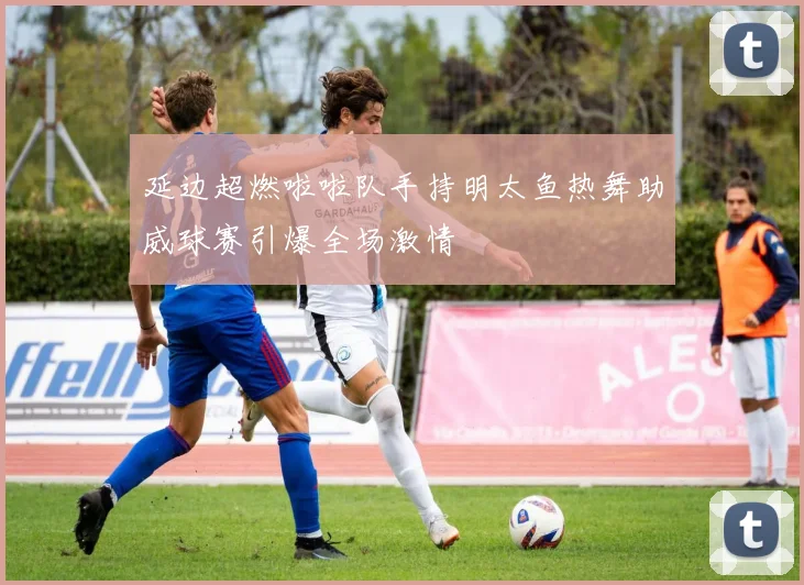 延边超燃啦啦队手持明太鱼热舞助威球赛引爆全场激情
