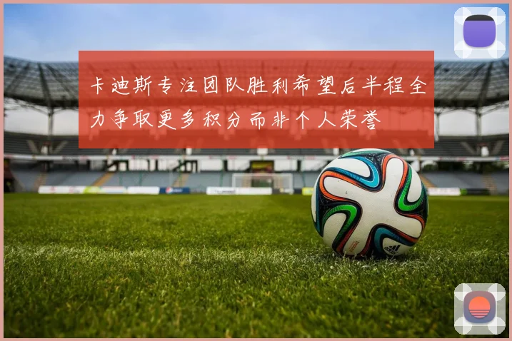 卡迪斯专注团队胜利希望后半程全力争取更多积分而非个人荣誉
