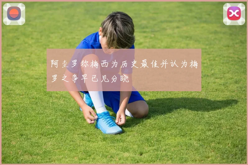 阿圭罗称梅西为历史最佳并认为梅罗之争早已见分晓