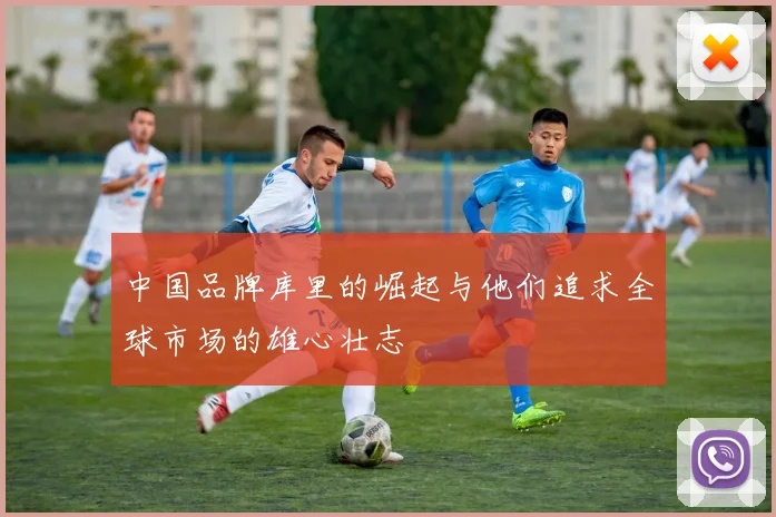 中国品牌库里的崛起与他们追求全球市场的雄心壮志