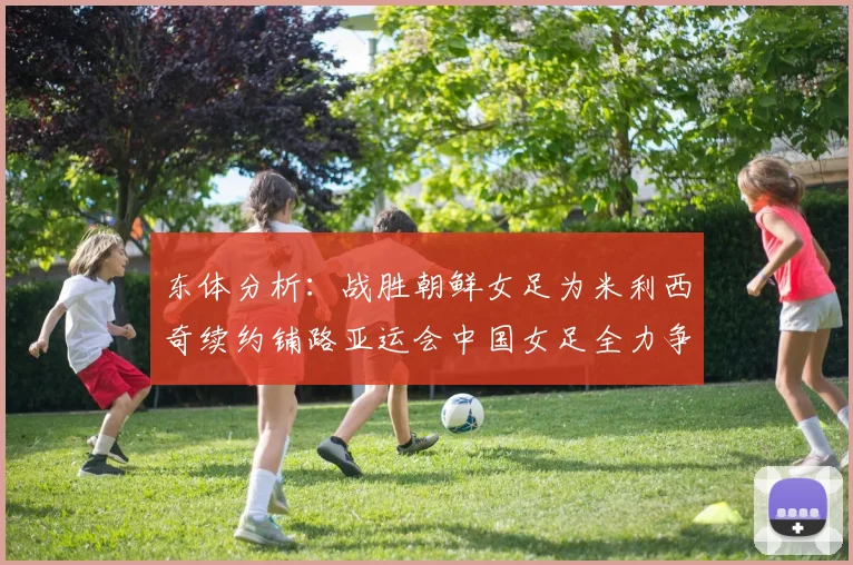 东体分析：战胜朝鲜女足为米利西奇续约铺路亚运会中国女足全力争金