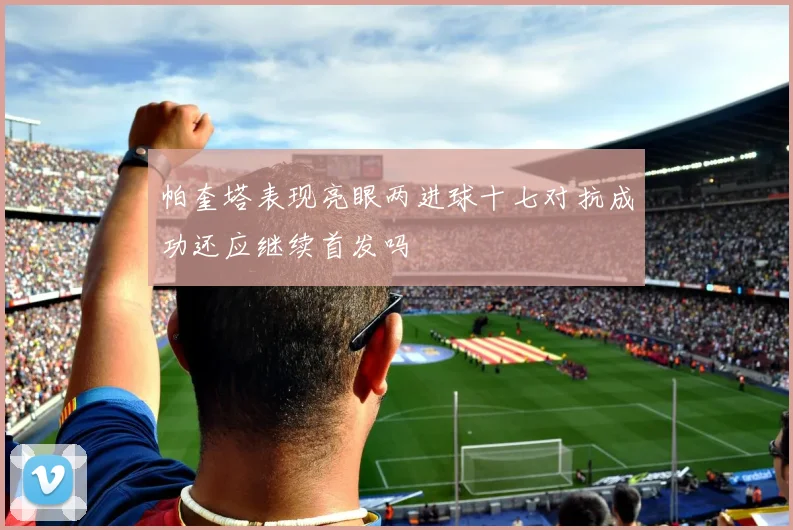 帕奎塔表现亮眼两进球十七对抗成功还应继续首发吗